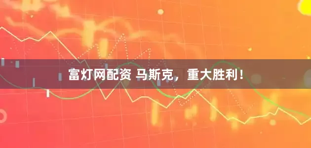 富灯网配资 马斯克，重大胜利！