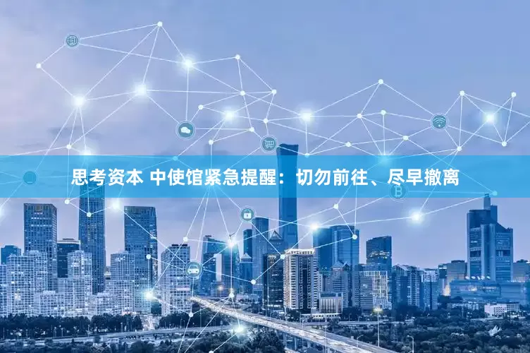 思考资本 中使馆紧急提醒：切勿前往、尽早撤离