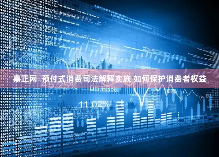 嘉正网  预付式消费司法解释实施 如何保护消费者权益