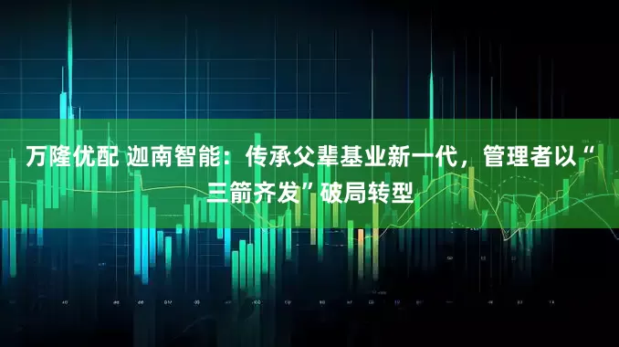 万隆优配 迦南智能：传承父辈基业新一代，管理者以“三箭齐发”破局转型