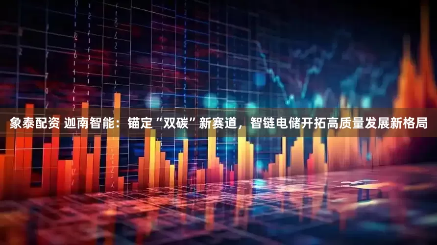 象泰配资 迦南智能：锚定“双碳”新赛道，智链电储开拓高质量发展新格局