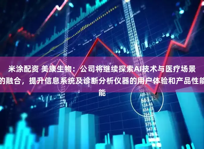 米涂配资 美康生物：公司将继续探索AI技术与医疗场景的融合，提升信息系统及诊断分析仪器的用户体验和产品性能