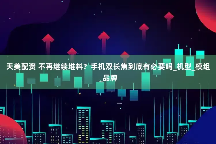 天美配资 不再继续堆料？手机双长焦到底有必要吗_机型_模组_品牌