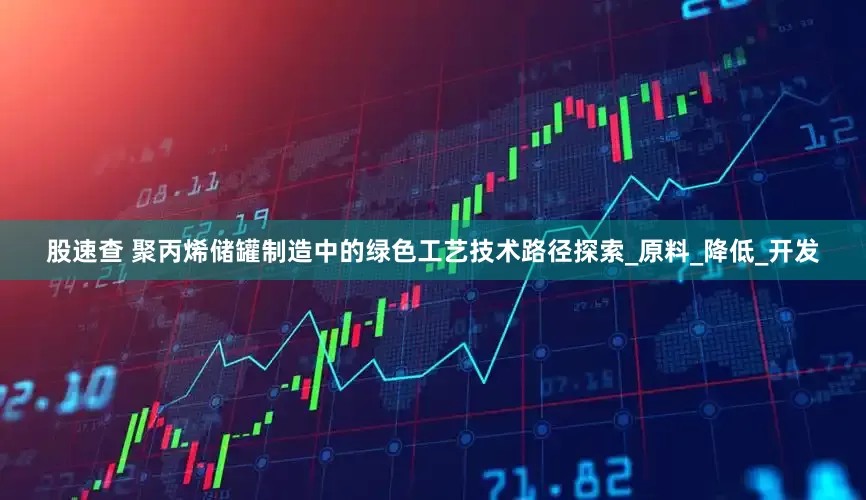 股速查 聚丙烯储罐制造中的绿色工艺技术路径探索_原料_降低_开发