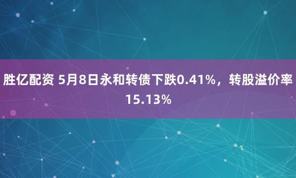 胜亿配资 5月8日永和转债下跌0.41%，转股溢价率15.13%