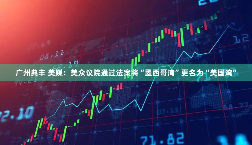 广州典丰 美媒：美众议院通过法案将“墨西哥湾”更名为“美国湾”
