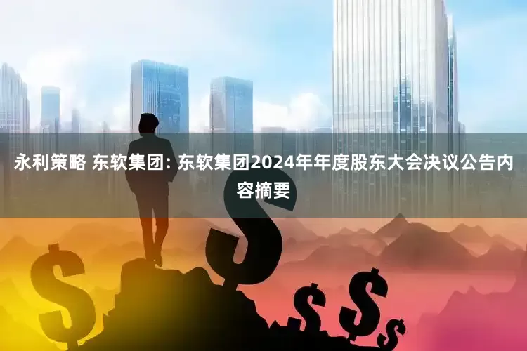 永利策略 东软集团: 东软集团2024年年度股东大会决议公告内容摘要