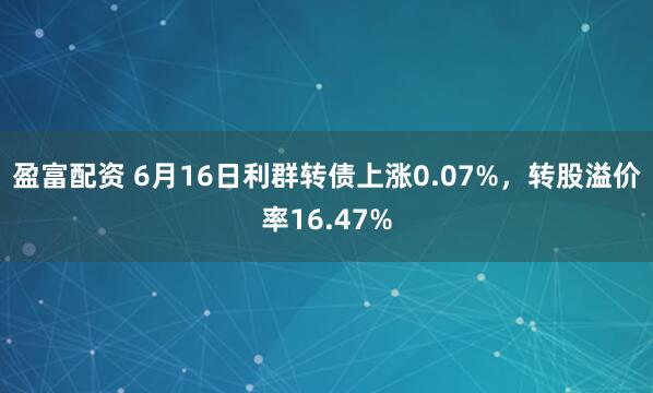盈富配资 6月16日利群转债上涨0.07%，转股溢价率16.47%