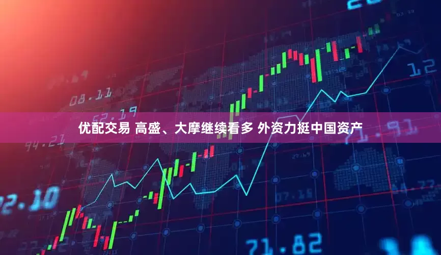 优配交易 高盛、大摩继续看多 外资力挺中国资产