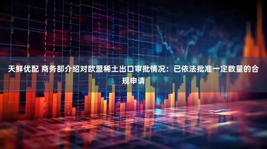 天鲜优配 商务部介绍对欧盟稀土出口审批情况：已依法批准一定数量的合规申请