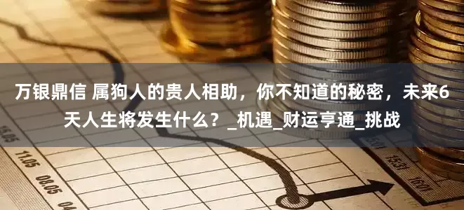 万银鼎信 属狗人的贵人相助，你不知道的秘密，未来6天人生将发生什么？_机遇_财运亨通_挑战