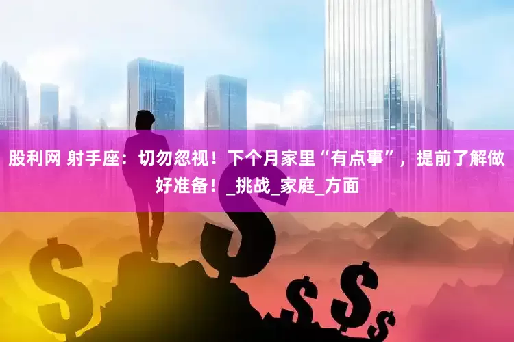 股利网 射手座：切勿忽视！下个月家里“有点事”，提前了解做好准备！_挑战_家庭_方面