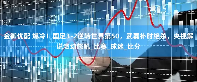 金御优配 爆冷！国足3-2逆转世界第50，武磊补时绝杀，央视解说激动怒吼_比赛_球迷_比分