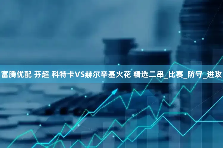 富腾优配 芬超 科特卡VS赫尔辛基火花 精选二串_比赛_防守_进攻