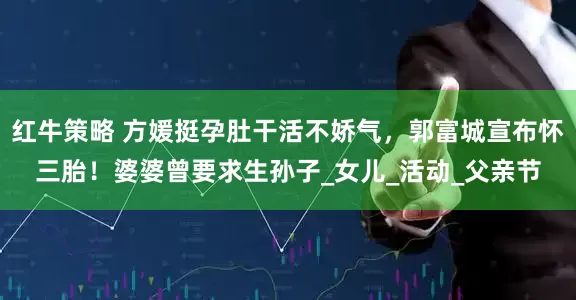 红牛策略 方媛挺孕肚干活不娇气，郭富城宣布怀三胎！婆婆曾要求生孙子_女儿_活动_父亲节