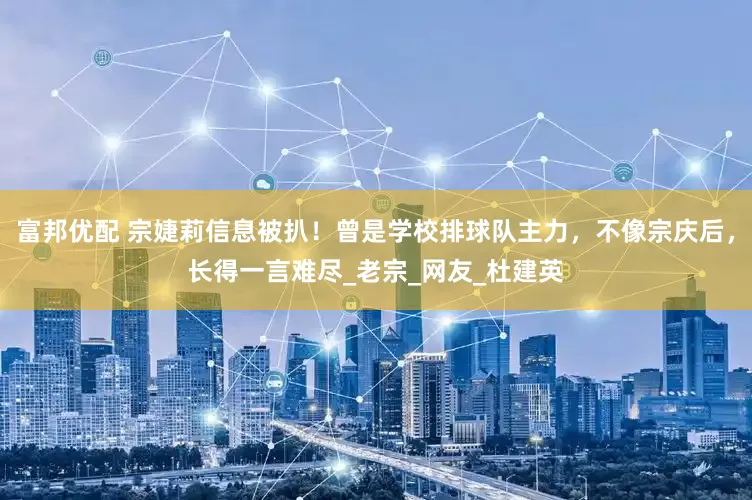 富邦优配 宗婕莉信息被扒！曾是学校排球队主力，不像宗庆后，长得一言难尽_老宗_网友_杜建英