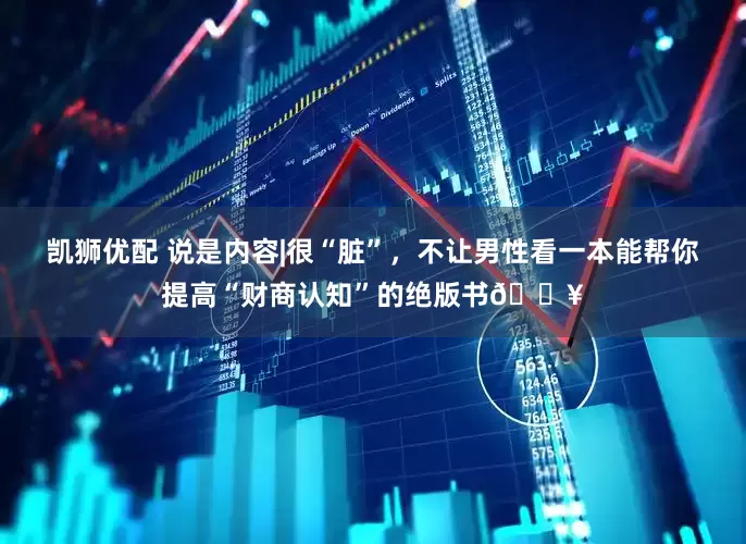 凯狮优配 说是内容|很“脏”，不让男性看一本能帮你提高“财商认知”的绝版书🔥