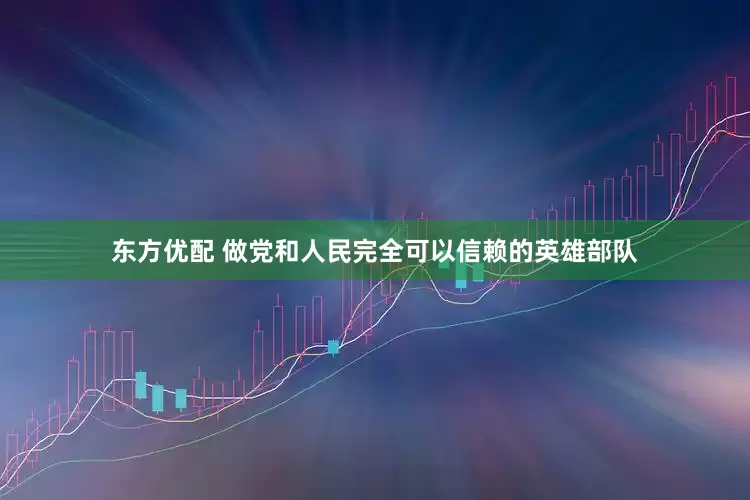 东方优配 做党和人民完全可以信赖的英雄部队