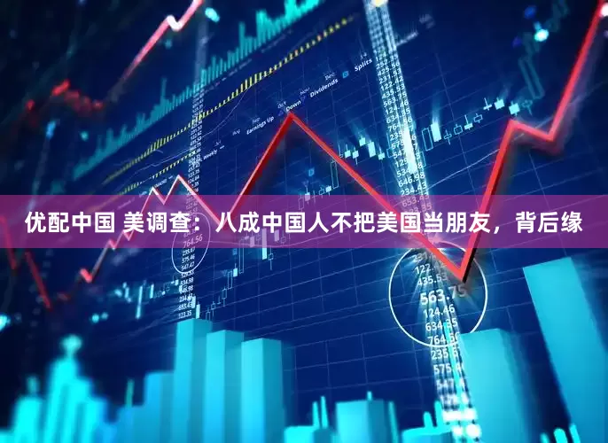 优配中国 美调查:八成中国人不把美国当朋友,背后缘