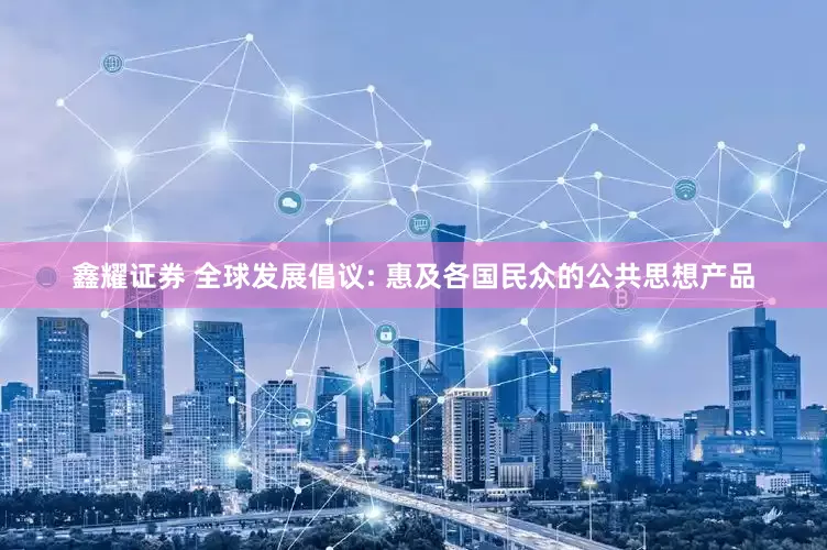 鑫耀证券 全球发展倡议: 惠及各国民众的公共思想产品