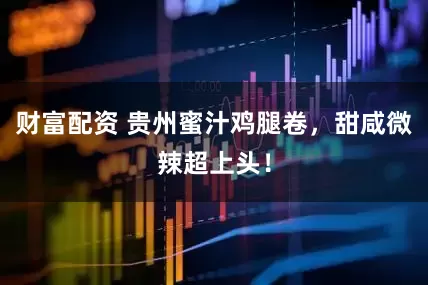 财富配资 贵州蜜汁鸡腿卷，甜咸微辣超上头！