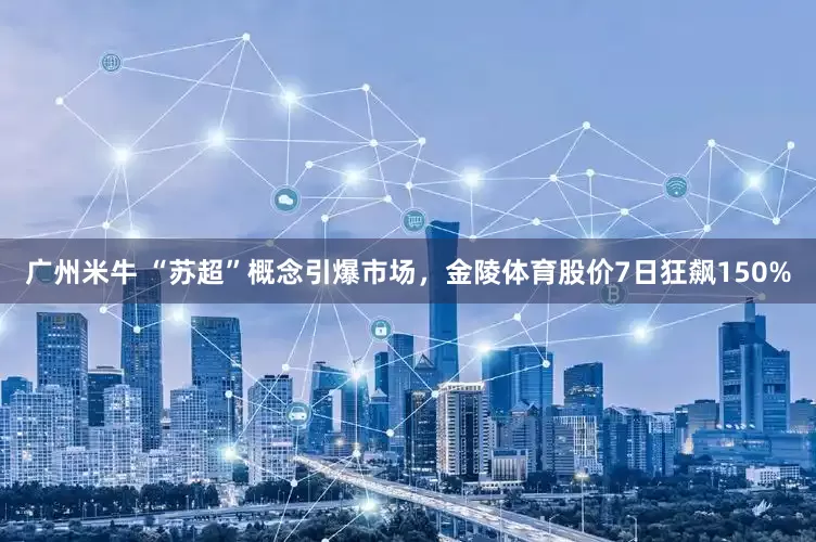广州米牛 “苏超”概念引爆市场，金陵体育股价7日狂飙150%