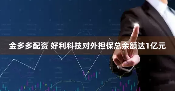 金多多配资 好利科技对外担保总余额达1亿元