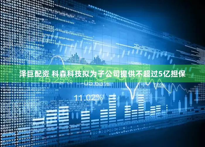 泽巨配资 科森科技拟为子公司提供不超过5亿担保