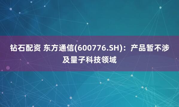 钻石配资 东方通信(600776.SH)：产品暂不涉及量子科技领域
