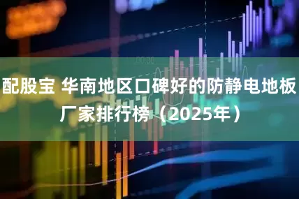 配股宝 华南地区口碑好的防静电地板厂家排行榜（2025年）