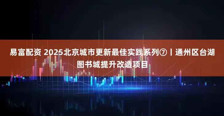 易富配资 2025北京城市更新最佳实践系列⑦丨通州区台湖图书城提升改造项目