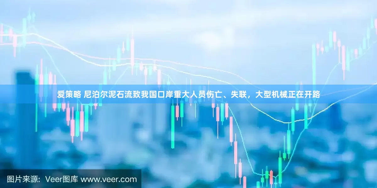 爱策略 尼泊尔泥石流致我国口岸重大人员伤亡、失联，大型机械正在开路