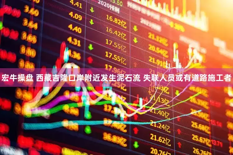宏牛操盘 西藏吉隆口岸附近发生泥石流 失联人员或有道路施工者